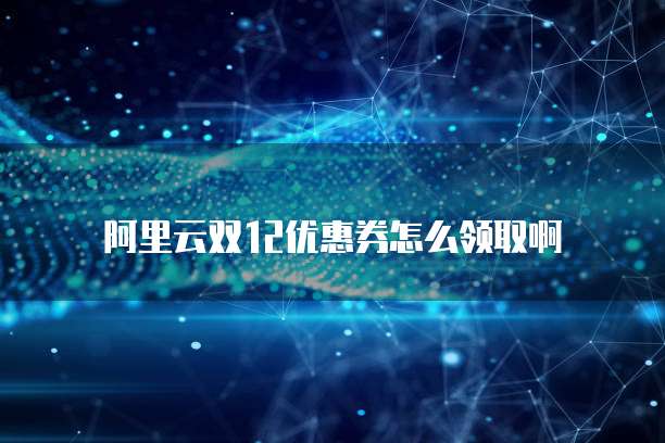 阿里云双12优惠券怎么领取啊