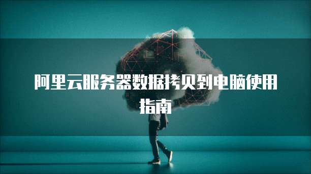阿里云服务器数据拷贝到电脑使用指南