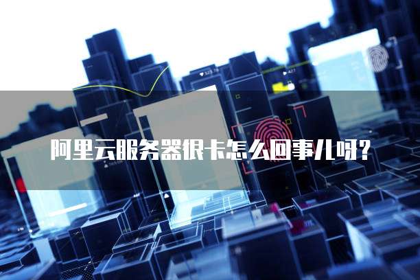 阿里云服务器很卡怎么回事儿呀?