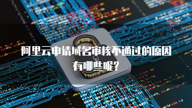 阿里云申请域名审核不通过的原因有哪些呢?