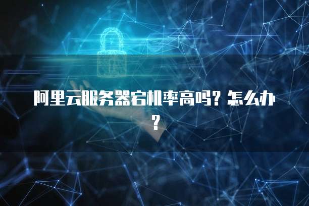 阿里云服务器宕机率高吗?怎么办?