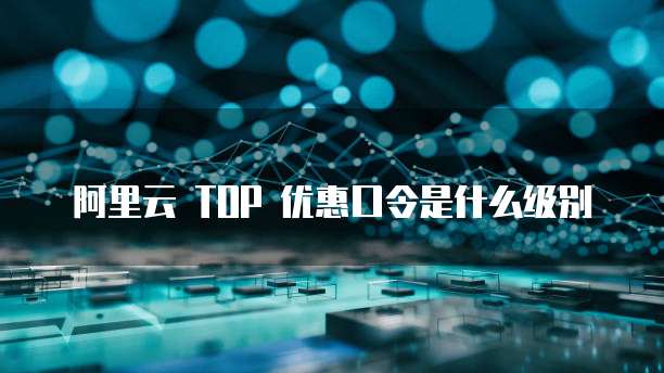 阿里云 TOP 优惠口令是什么级别