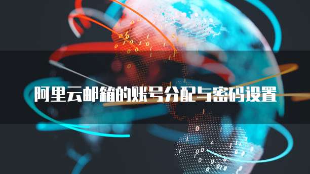 阿里云邮箱的账号分配与密码设置