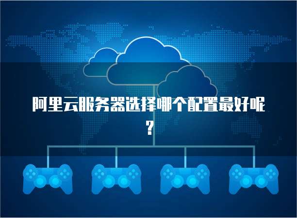 阿里云服务器选择哪个配置最好呢?