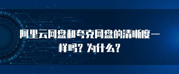阿里云网盘和夸克网盘的清晰度一样吗?为什么?