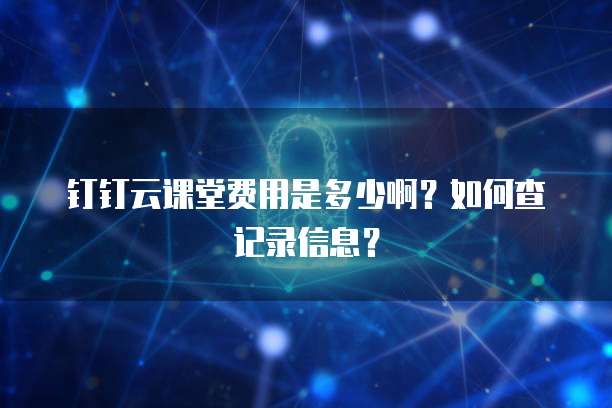 钉钉云课堂费用是多少啊？如何查记录信息？