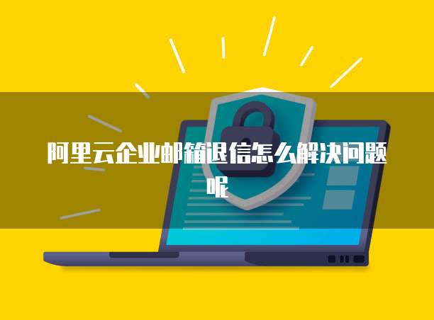 阿里云企业邮箱退信怎么解决问题呢