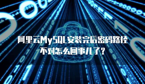 阿里云MySQL安装完后密码路径不对怎么回事儿了?