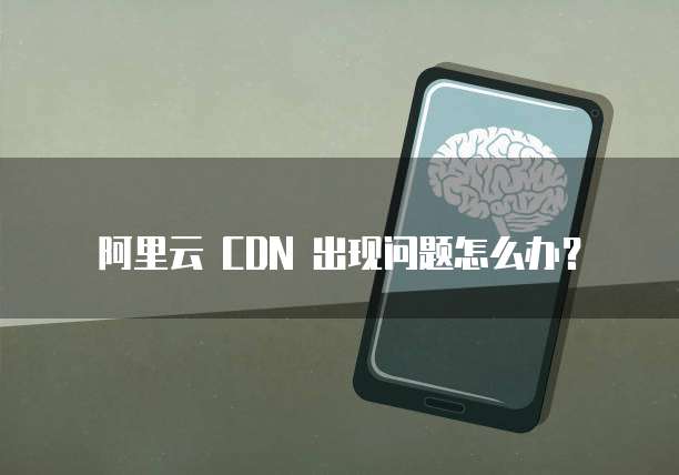 阿里云 CDN 出现问题怎么办?