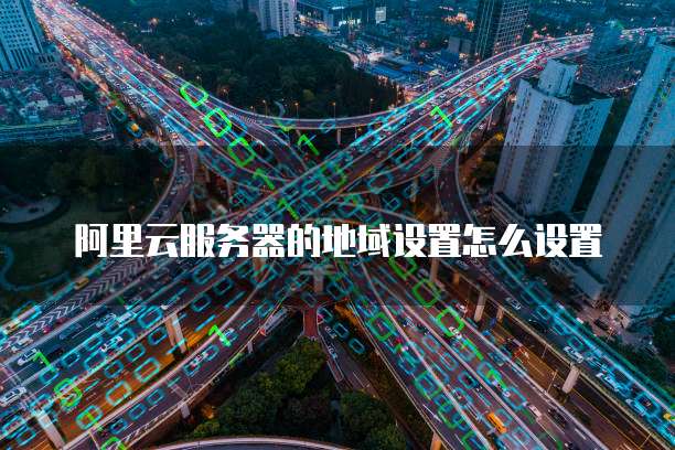 阿里云服务器的地域设置怎么设置