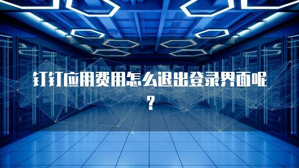 钉钉应用费用怎么退出登录界面呢?
