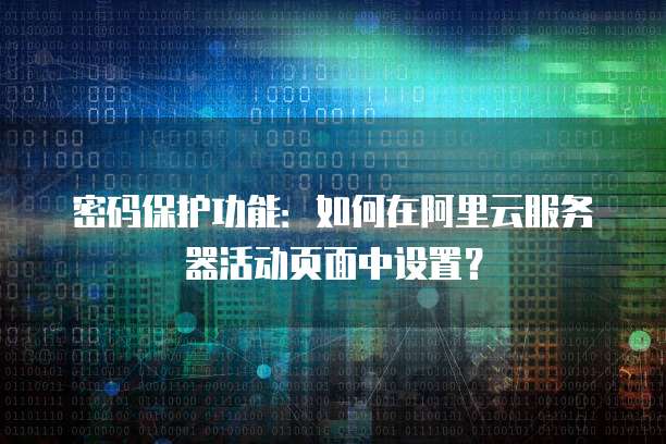 密码保护功能:如何在阿里云服务器活动页面中设置?
