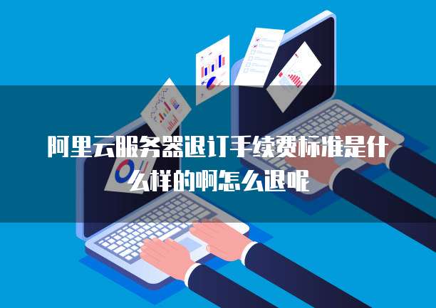 阿里云服务器退订手续费标准是什么样的啊怎么退呢