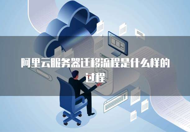 阿里云服务器迁移流程是什么样的过程