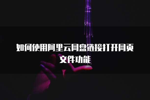 如何使用阿里云网盘链接打开网页文件功能