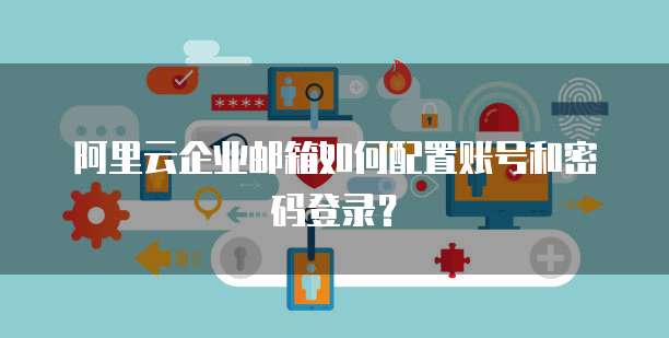 阿里云企业邮箱如何配置账号和密码登录？