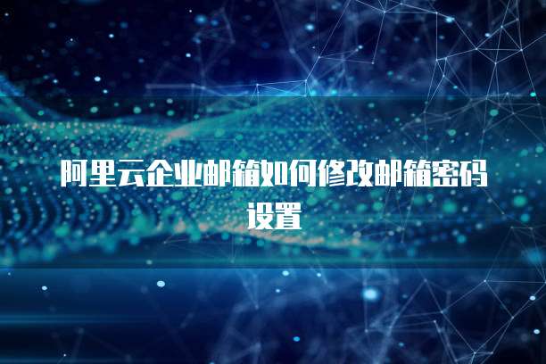 阿里云企业邮箱如何修改邮箱密码设置