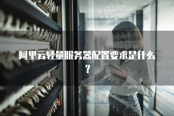 阿里云轻量服务器配置要求是什么?