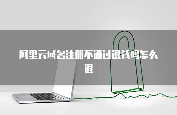 阿里云域名注册不通过退钱吗怎么退