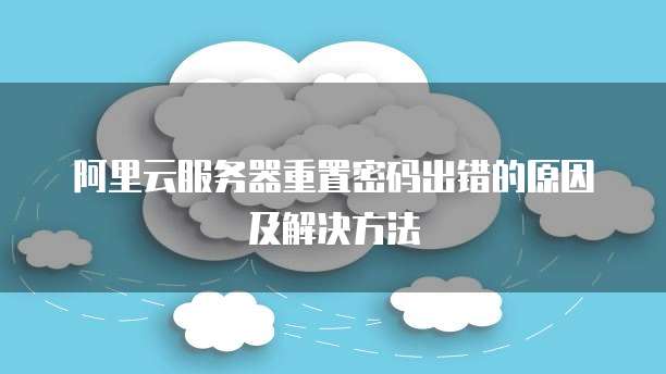 阿里云服务器重置密码出错的原因及解决方法