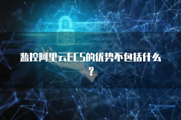 监控阿里云ECS的优势不包括什么?
