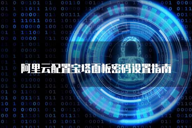 阿里云配置宝塔面板密码设置指南