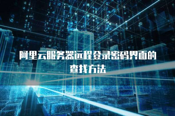 阿里云服务器远程登录密码界面的查找方法