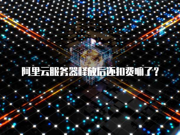 阿里云服务器释放后还扣费嘛了？
