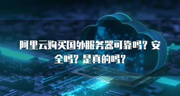 阿里云购买国外服务器可靠吗?安全吗?是真的吗?