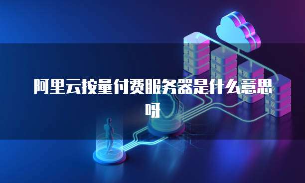 阿里云按量付费服务器是什么意思呀