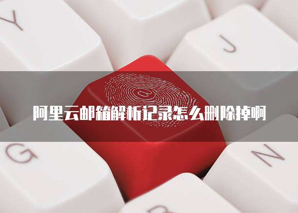 阿里云邮箱解析记录怎么删除掉啊