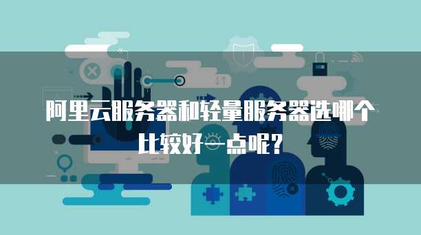 阿里云服务器和轻量服务器选哪个比较好一点呢?