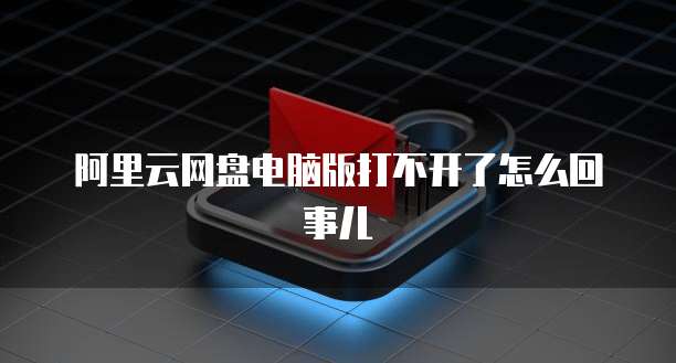 阿里云网盘电脑版打不开了怎么回事儿