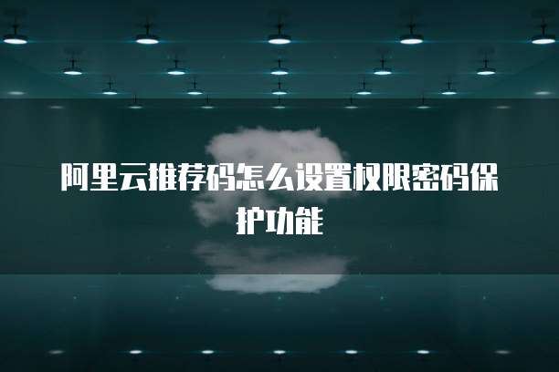 阿里云推荐码怎么设置权限密码保护功能