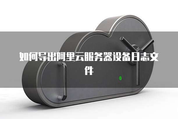 如何导出阿里云服务器设备日志文件
