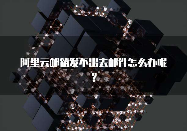阿里云邮箱发不出去邮件怎么办呢？