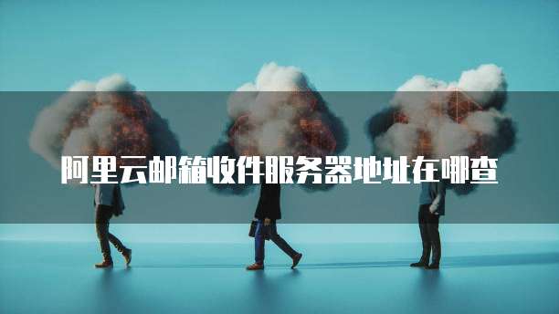 阿里云邮箱收件服务器地址在哪查
