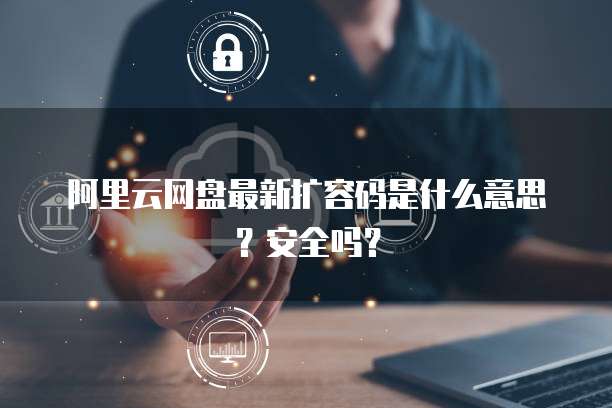 阿里云网盘最新扩容码是什么意思?安全吗?