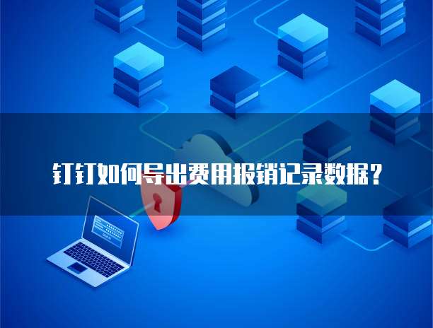 钉钉如何导出费用报销记录数据？