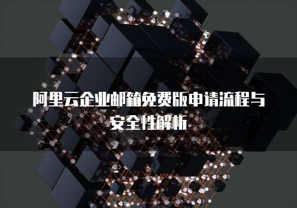 阿里云企业邮箱免费版申请流程与安全性解析