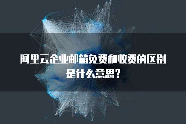 阿里云企业邮箱免费和收费的区别是什么意思?