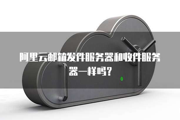 阿里云邮箱发件服务器和收件服务器一样吗？