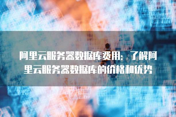 阿里云服务器数据库费用:了解阿里云服务器数据库的价格和优势