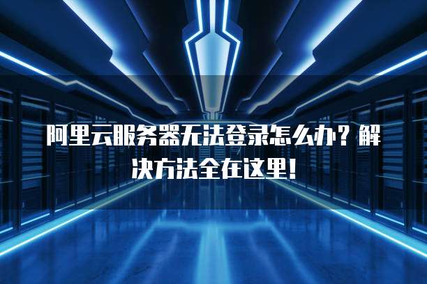 阿里云服务器无法登录怎么办?解决方法全在这里!