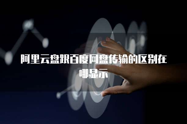阿里云盘跟百度网盘传输的区别在哪显示