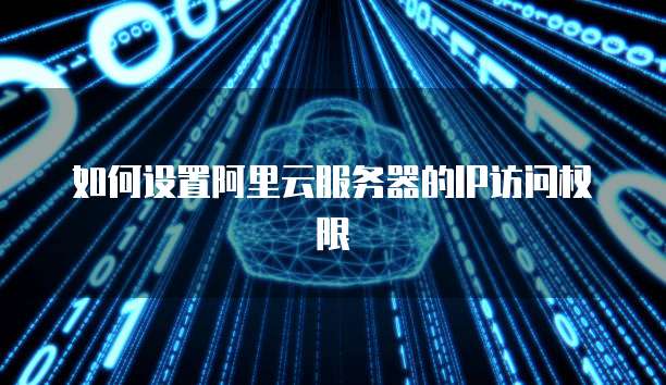 如何设置阿里云服务器的IP访问权限