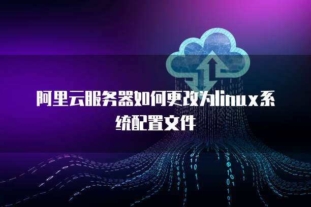 阿里云服务器如何更改为linux系统配置文件
