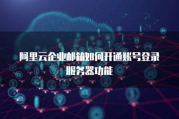 阿里云企业邮箱如何开通账号登录服务器功能