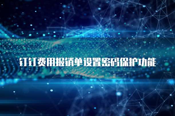 钉钉费用报销单设置密码保护功能