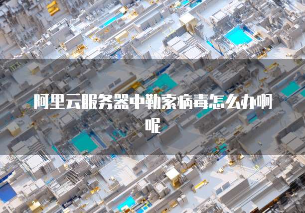 阿里云服务器中勒索病毒怎么办啊呢